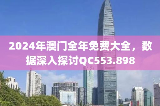 2024年澳门全年免费大全，数据深入探讨QC553.898