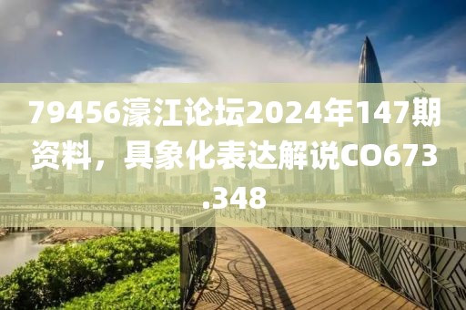 79456濠江论坛2024年147期资料，具象化表达解说CO673.348