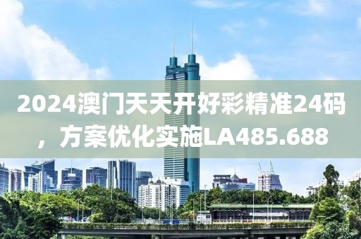 2024澳门天天开好彩精准24码，方案优化实施LA485.688
