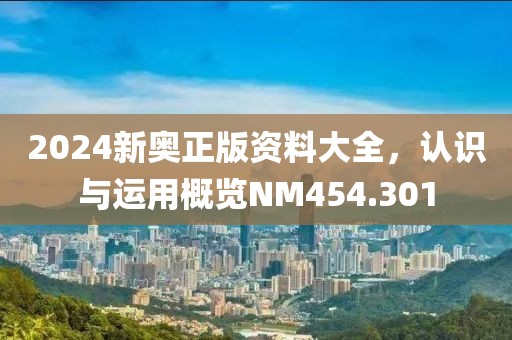 2024新奥正版资料大全，认识与运用概览NM454.301