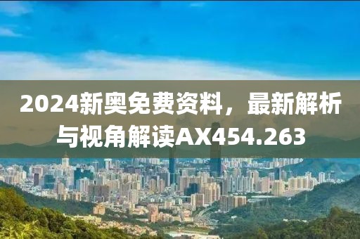2024新奥免费资料，最新解析与视角解读AX454.263