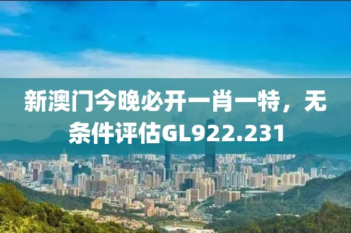新澳门今晚必开一肖一特，无条件评估GL922.231