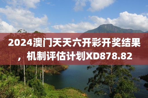 2024澳门天天六开彩开奖结果，机制评估计划XD878.82