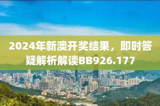 2024年新澳开奖结果，即时答疑解析解读BB926.177