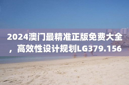 2024澳门最精准正版免费大全，高效性设计规划LG379.156