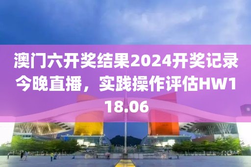 澳门六开奖结果2024开奖记录今晚直播，实践操作评估HW118.06