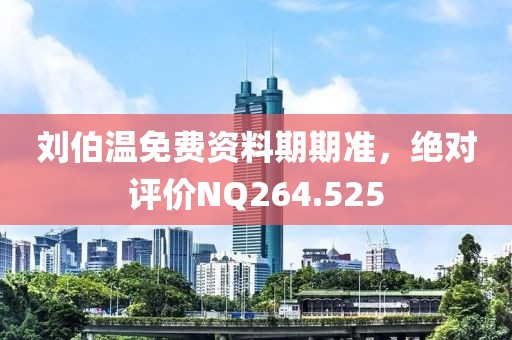 刘伯温免费资料期期准，绝对评价NQ264.525