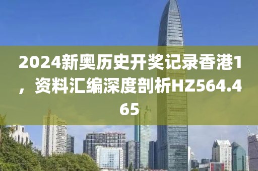 2024新奥历史开奖记录香港1，资料汇编深度剖析HZ564.465