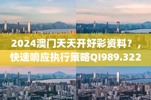 2024澳门天天开好彩资料？，快速响应执行策略QI989.322