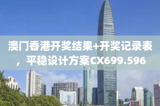 澳门香港开奖结果+开奖记录表，平稳设计方案CX699.596