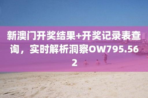 新澳门开奖结果+开奖记录表查询，实时解析洞察OW795.562