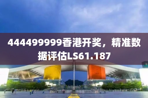 444499999香港开奖，精准数据评估LS61.187