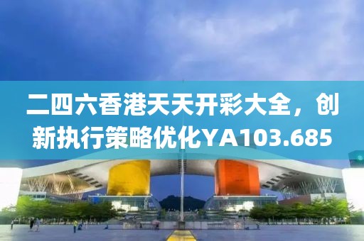 二四六香港天天开彩大全，创新执行策略优化YA103.685