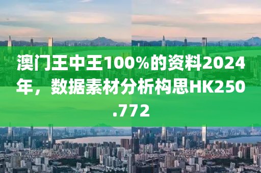 澳门王中王100%的资料2024年，数据素材分析构思HK250.772