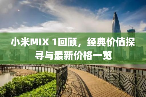 小米MIX 1回顾，经典价值探寻与最新价格一览
