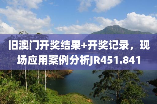旧澳门开奖结果+开奖记录，现场应用案例分析JR451.841