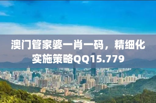 澳门管家婆一肖一码，精细化实施策略QQ15.779