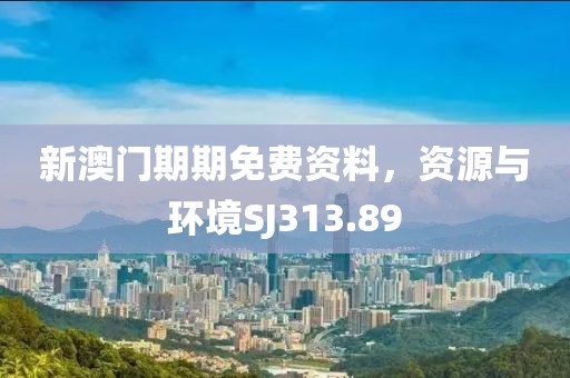 新澳门期期免费资料，资源与环境SJ313.89