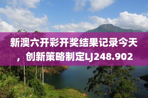 新澳六开彩开奖结果记录今天，创新策略制定LJ248.902