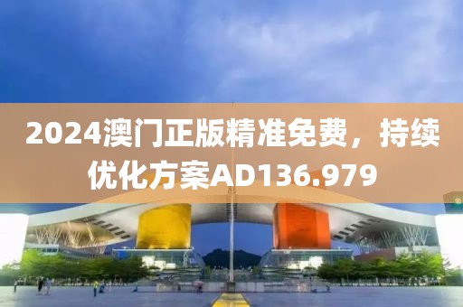 2024澳门正版精准免费，持续优化方案AD136.979