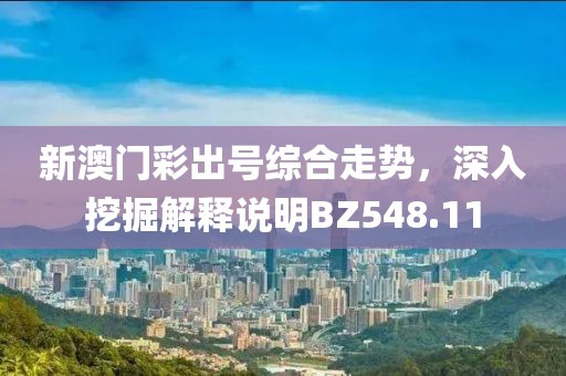新澳门彩出号综合走势，深入挖掘解释说明BZ548.11