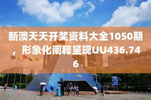 新澳天天开奖资料大全1050期，形象化阐释呈现UU436.746