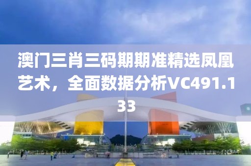 澳门三肖三码期期准精选凤凰艺术，全面数据分析VC491.133