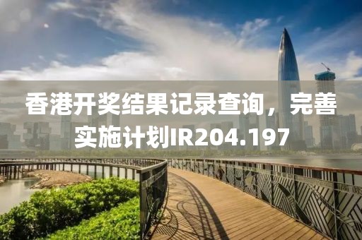 香港开奖结果记录查询，完善实施计划IR204.197
