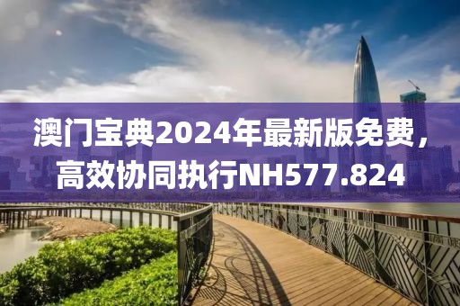 澳门宝典2024年最新版免费，高效协同执行NH577.824