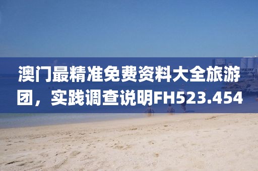 澳门最精准免费资料大全旅游团，实践调查说明FH523.454