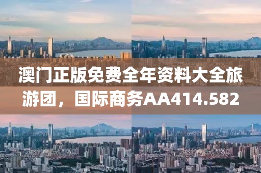 澳门正版免费全年资料大全旅游团，国际商务AA414.582