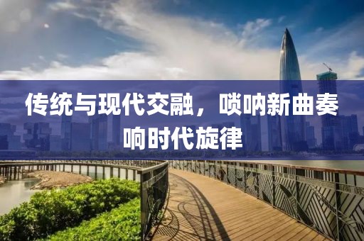 传统与现代交融，唢呐新曲奏响时代旋律