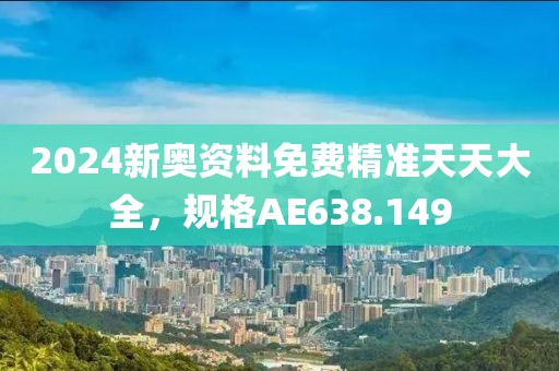 2024新奥资料免费精准天天大全，规格AE638.149