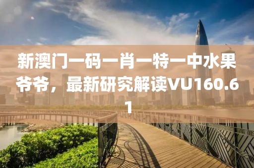 新澳门一码一肖一特一中水果爷爷，最新研究解读VU160.61