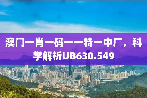澳门一肖一码一一特一中厂，科学解析UB630.549