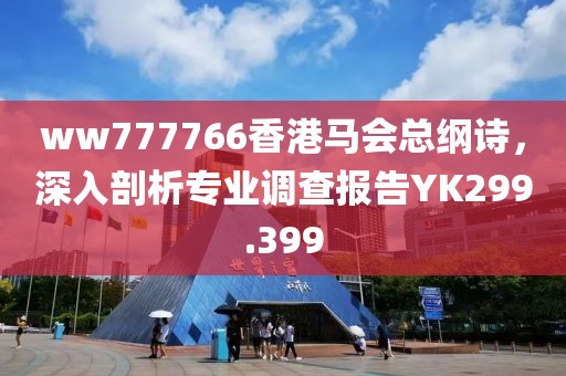 ww777766香港马会总纲诗，深入剖析专业调查报告YK299.399