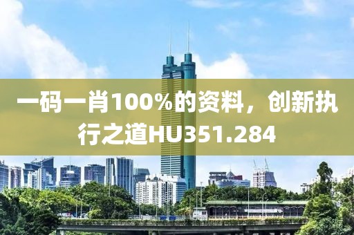 一码一肖100%的资料，创新执行之道HU351.284
