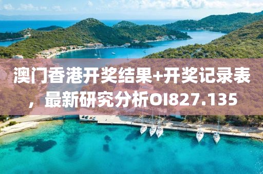 澳门香港开奖结果+开奖记录表，最新研究分析OI827.135