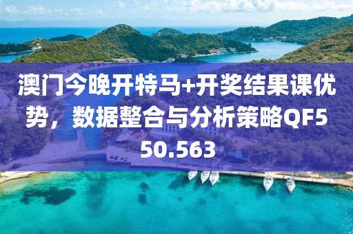 澳门今晚开特马+开奖结果课优势，数据整合与分析策略QF550.563