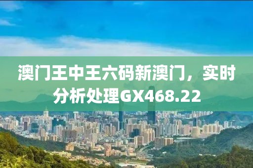 澳门王中王六码新澳门，实时分析处理GX468.22