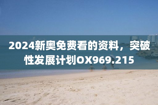 2024新奥免费看的资料，突破性发展计划OX969.215