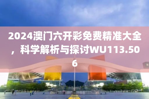 2024澳门六开彩免费精准大全，科学解析与探讨WU113.506