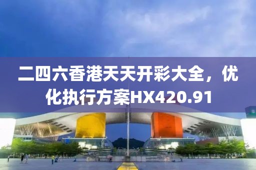 二四六香港天天开彩大全，优化执行方案HX420.91