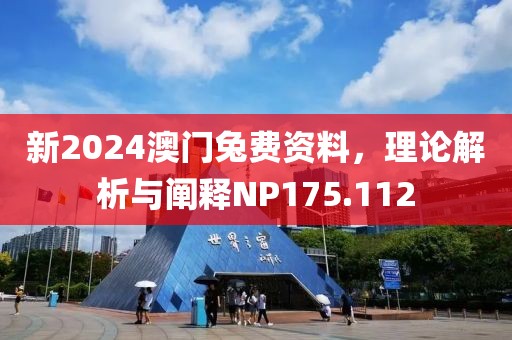 新2024澳门兔费资料，理论解析与阐释NP175.112