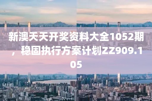 新澳天天开奖资料大全1052期，稳固执行方案计划ZZ909.105
