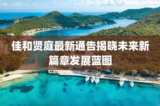 佳和贤庭最新通告揭晓未来新篇章发展蓝图