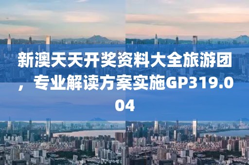 新澳天天开奖资料大全旅游团，专业解读方案实施GP319.004