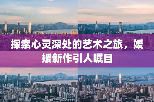 探索心灵深处的艺术之旅，媛媛新作引人瞩目
