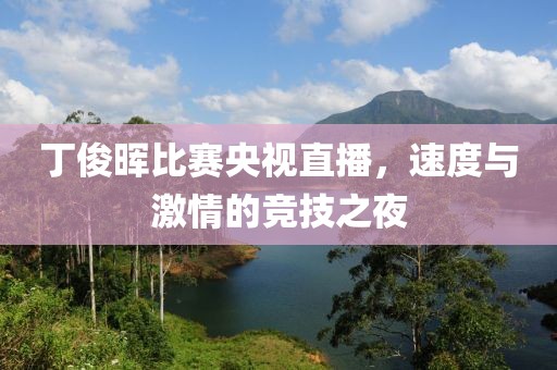 丁俊晖比赛央视直播，速度与激情的竞技之夜