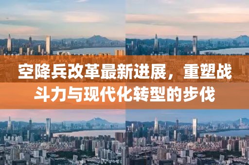 空降兵改革最新进展，重塑战斗力与现代化转型的步伐